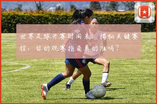 世界足球开赛时间表：揭秘关键赛程，你的观赛指南真的准吗？