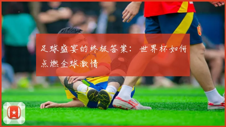 足球盛宴的终极答案:世界杯如何点燃全球激情