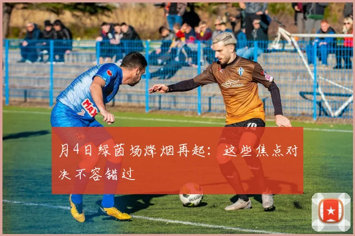 月4日绿茵场烽烟再起:这些焦点对决不容错过