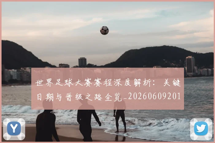 世界足球大赛赛程深度解析:关键日期与晋级之路全览_20260609201420