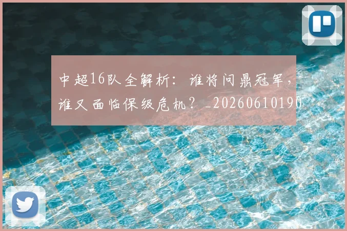 中超16队全解析:谁将问鼎冠军,谁又面临保级危机?_20260610190333
