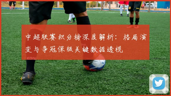 中超联赛积分榜深度解析:格局演变与争冠保级关键数据透视
