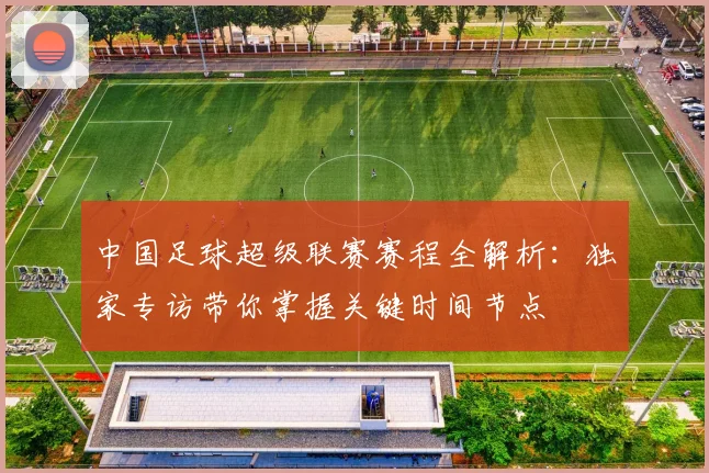 中国足球超级联赛赛程全解析:独家专访带你掌握关键时间节点
