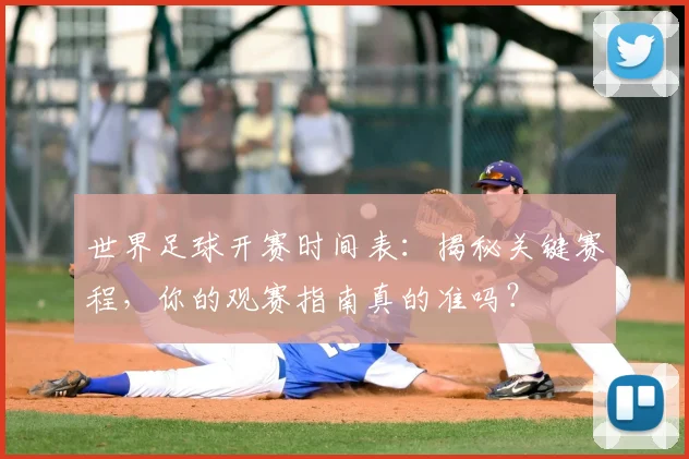 世界足球开赛时间表：揭秘关键赛程，你的观赛指南真的准吗？