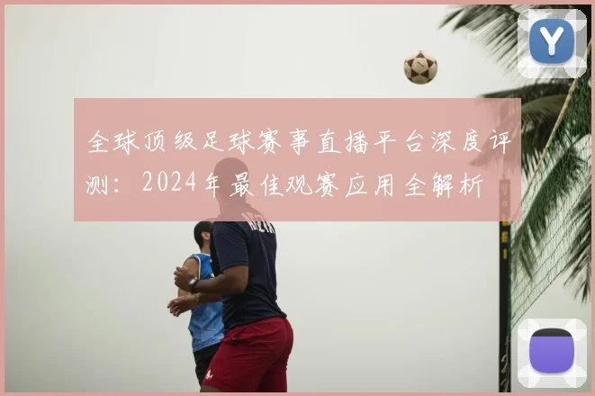 全球顶级足球赛事直播平台深度评测：2024年最佳观赛应用全解析