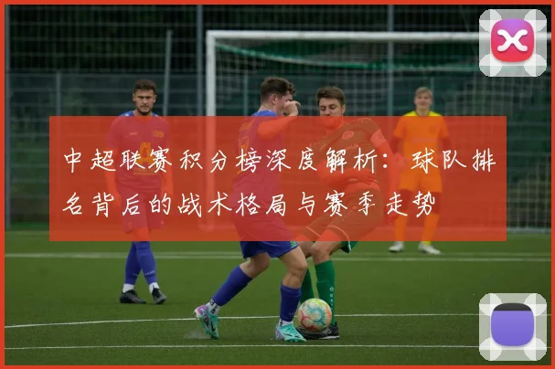 中超联赛积分榜深度解析:球队排名背后的战术格局与赛季走势