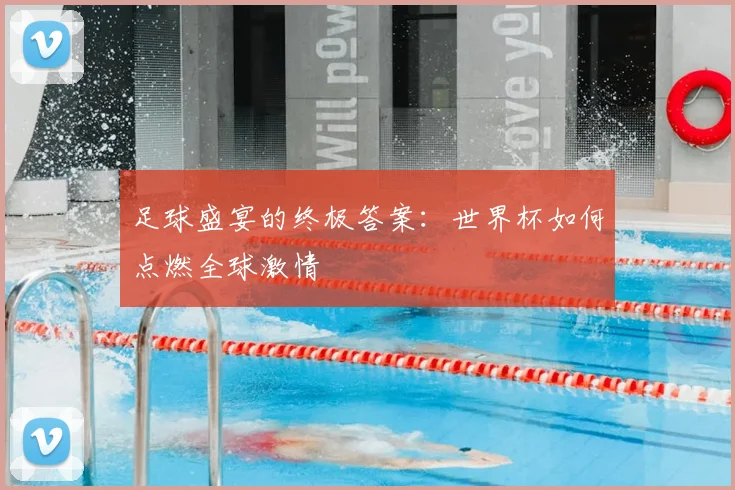 足球盛宴的终极答案:世界杯如何点燃全球激情