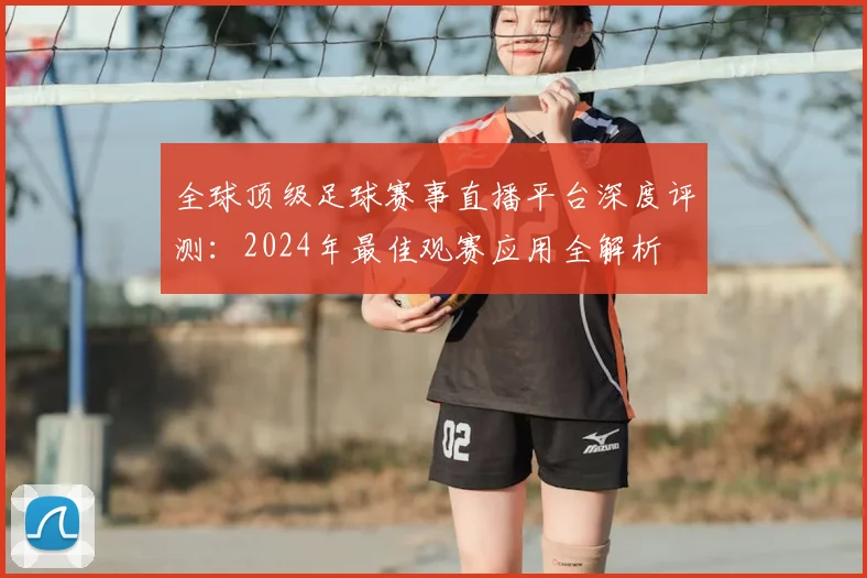 全球顶级足球赛事直播平台深度评测:2024年最佳观赛应用全解析