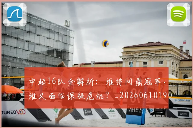 中超16队全解析:谁将问鼎冠军,谁又面临保级危机?_20260610190333